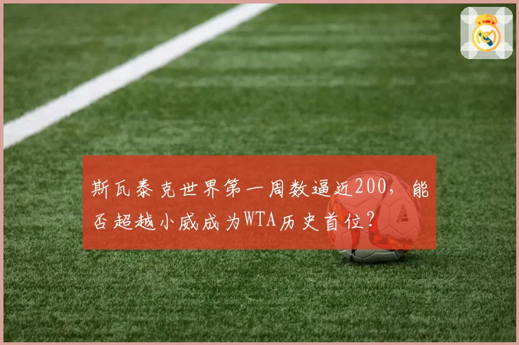 斯瓦泰克世界第一周数逼近200,能否超越小威成为WTA历史首位?