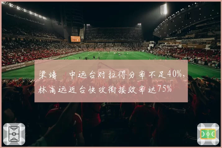 梁靖崑中远台对拉得分率不足40%,林高远近台快攻衔接效率达75%