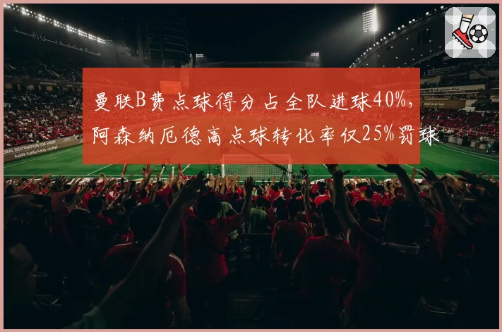 曼联B费点球得分占全队进球40%，阿森纳厄德高点球转化率仅25%罚球选择保守