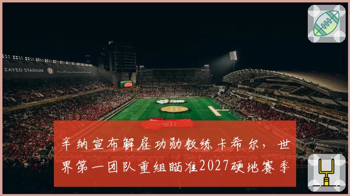 辛纳宣布解雇功勋教练卡希尔，世界第一团队重组瞄准2027硬地赛季