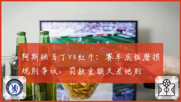 阿斯顿马丁vs红牛:赛车底板磨损规则争议,罚款金额天差地别