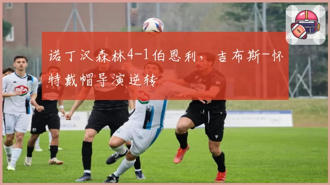 诺丁汉森林4-1伯恩利，吉布斯-怀特戴帽导演逆转