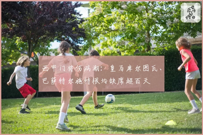 西甲门将伤病潮:皇马库尔图瓦、巴萨特尔施特根均缺席超百天