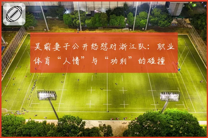 吴前妻子公开怒怼对浙江队:职业体育“人情”与“功利”的碰撞