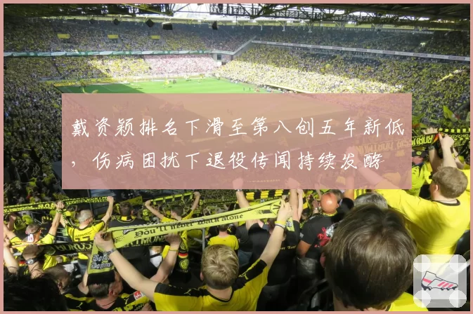 戴资颖排名下滑至第八创五年新低，伤病困扰下退役传闻持续发酵