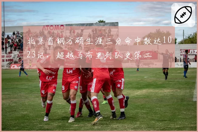 北京首钢方硕生涯三分命中数达1023记,超越马布里列队史第二