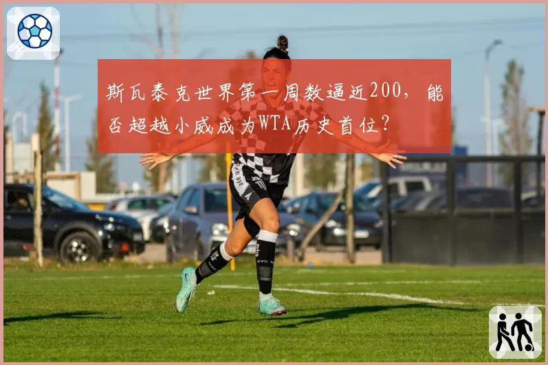 斯瓦泰克世界第一周数逼近200,能否超越小威成为WTA历史首位?