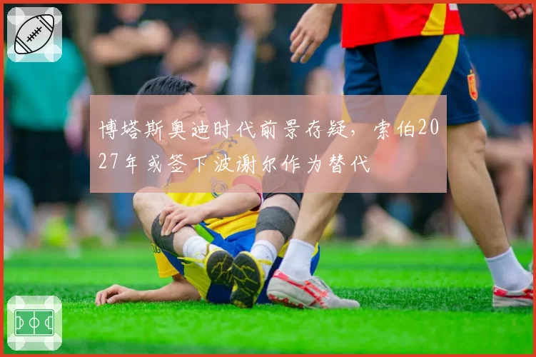 博塔斯奥迪时代前景存疑，索伯2027年或签下波谢尔作为替代
