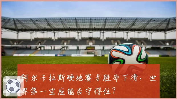 阿尔卡拉斯硬地赛季胜率下滑,世界第一宝座能否守得住?