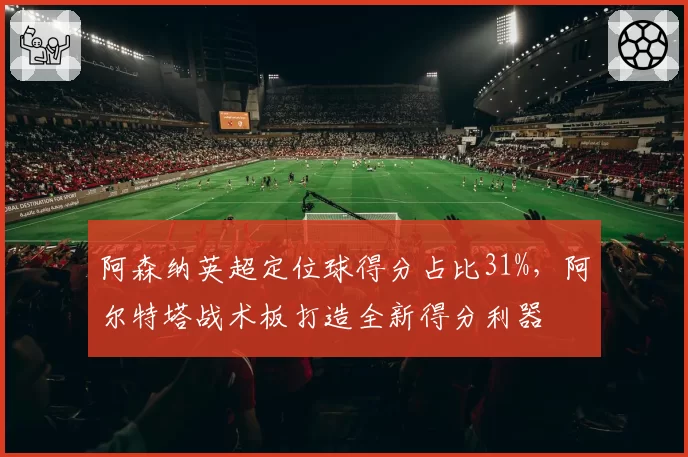 阿森纳英超定位球得分占比31%,阿尔特塔战术板打造全新得分利器