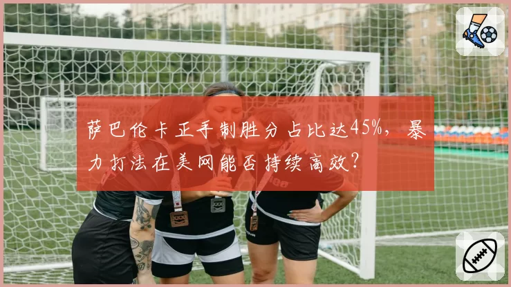 萨巴伦卡正手制胜分占比达45%，暴力打法在美网能否持续高效？