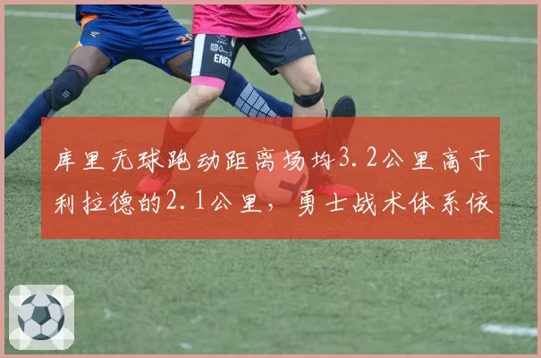 库里无球跑动距离场均3.2公里高于利拉德的2.1公里,勇士战术体系依赖差异