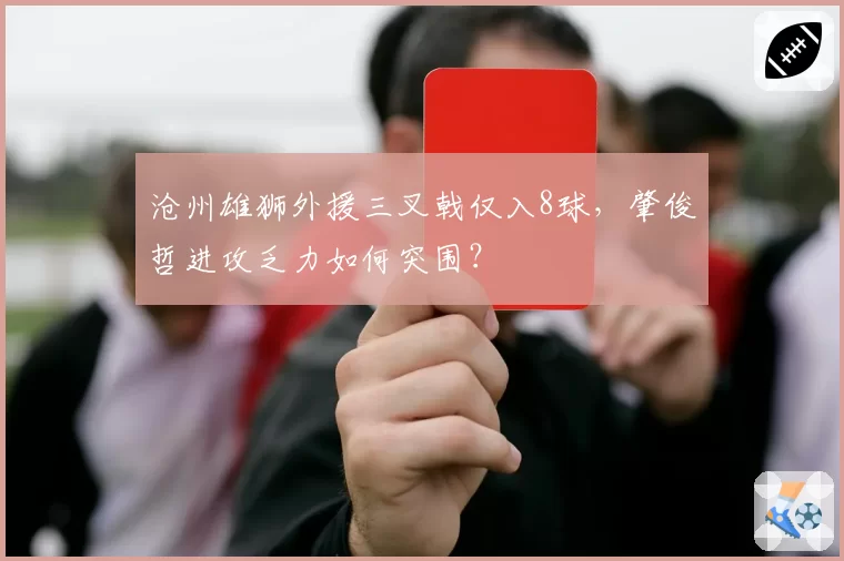 沧州雄狮外援三叉戟仅入8球,肇俊哲进攻乏力如何突围?