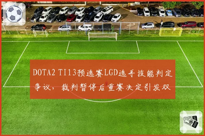 DOTA2 TI13预选赛LGD选手技能判定争议,裁判暂停后重赛决定引发双方冲突