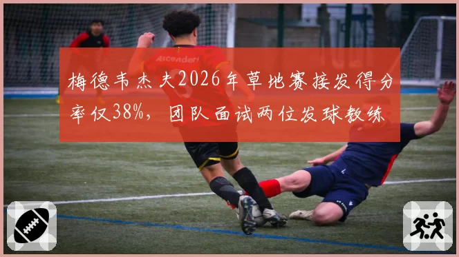 梅德韦杰夫2026年草地赛接发得分率仅38%,团队面试两位发球教练