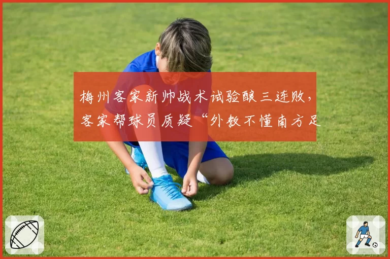 梅州客家新帅战术试验酿三连败,客家帮球员质疑“外教不懂南方足球文化”