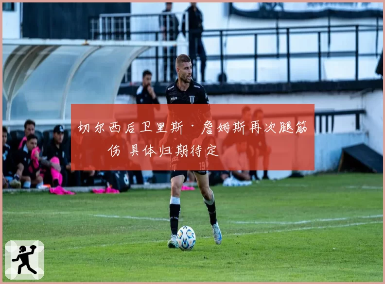 切尔西后卫里斯·詹姆斯再次腿筋受伤 具体归期待定