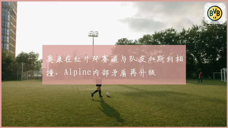 奥康在红牛环赛道与队友加斯利相撞，Alpine内部矛盾再升级