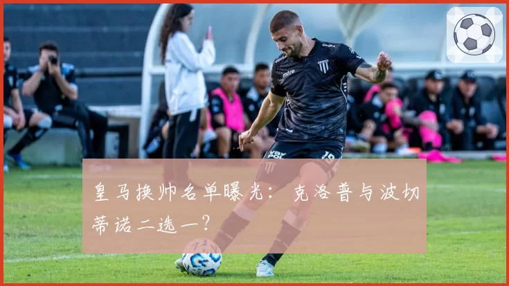 皇马换帅名单曝光：克洛普与波切蒂诺二选一？