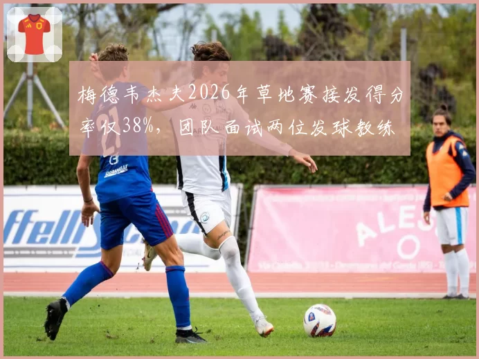 梅德韦杰夫2026年草地赛接发得分率仅38%,团队面试两位发球教练
