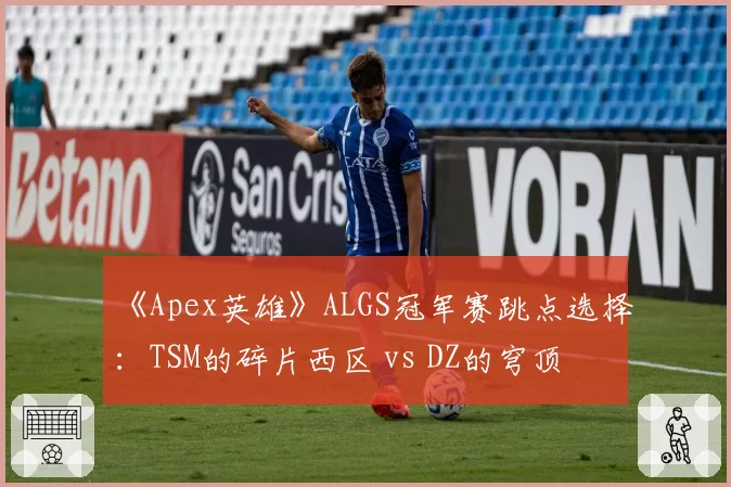 《Apex英雄》ALGS冠军赛跳点选择:TSM的碎片西区 vs DZ的穹顶