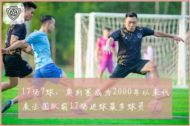 17场7球,奥利塞成为2000年以来代表法国队前17场进球最多球员