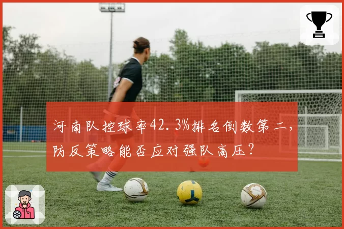 河南队控球率42.3%排名倒数第二，防反策略能否应对强队高压？