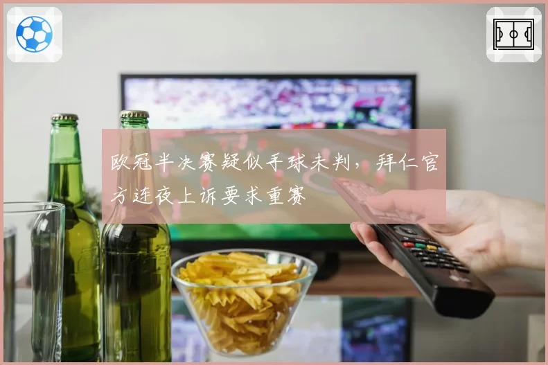 欧冠半决赛疑似手球未判，拜仁官方连夜上诉要求重赛