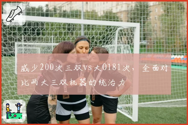 威少200次三双vs大O181次，全面对比两大三双机器的统治力