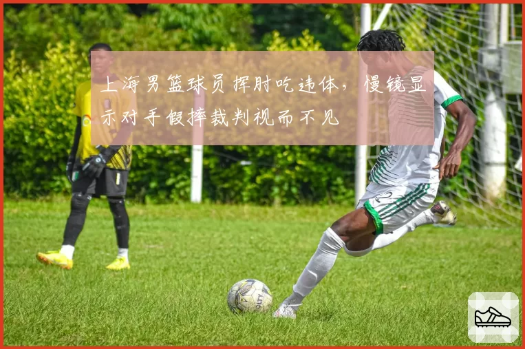 上海男篮球员挥肘吃违体,慢镜显示对手假摔裁判视而不见