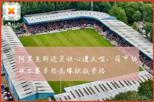阿贾克斯连卖核心遭反噬,荷甲劲旅本赛季恐无缘欧战资格