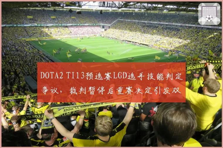 DOTA2 TI13预选赛LGD选手技能判定争议,裁判暂停后重赛决定引发双方冲突
