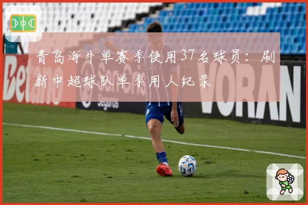 青岛海牛单赛季使用37名球员：刷新中超球队单季用人纪录