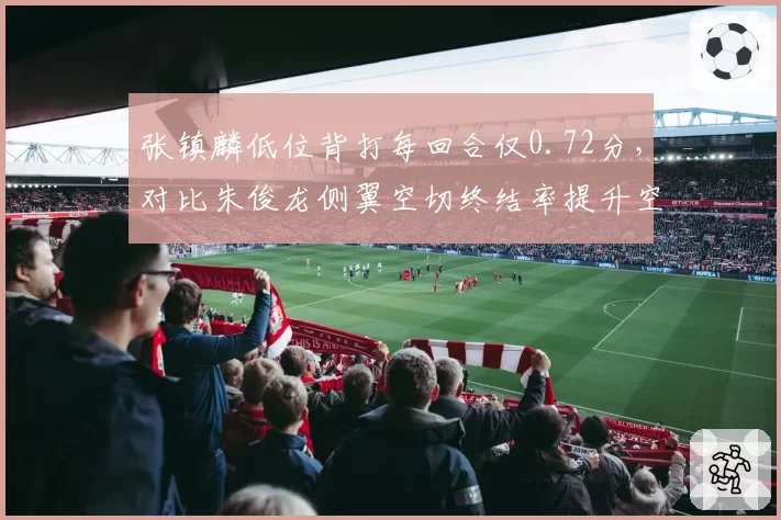 张镇麟低位背打每回合仅0.72分,对比朱俊龙侧翼空切终结率提升空间明显