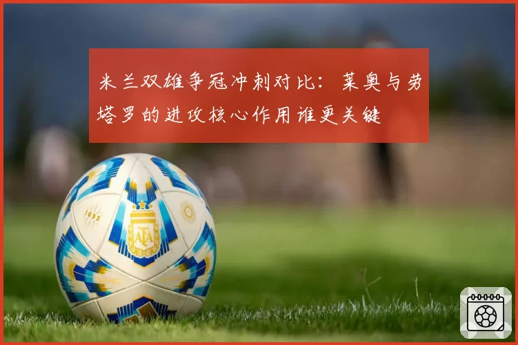 米兰双雄争冠冲刺对比:莱奥与劳塔罗的进攻核心作用谁更关键