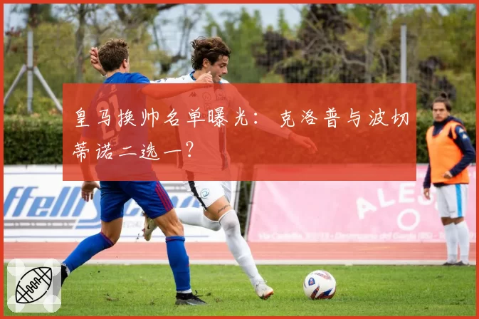 皇马换帅名单曝光：克洛普与波切蒂诺二选一？