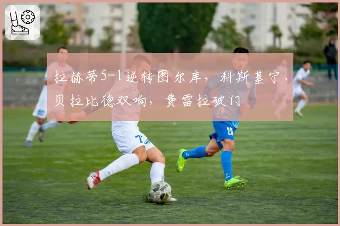 拉赫蒂5-1逆转图尔库,科斯基宁、贝拉比德双响,费雷拉破门