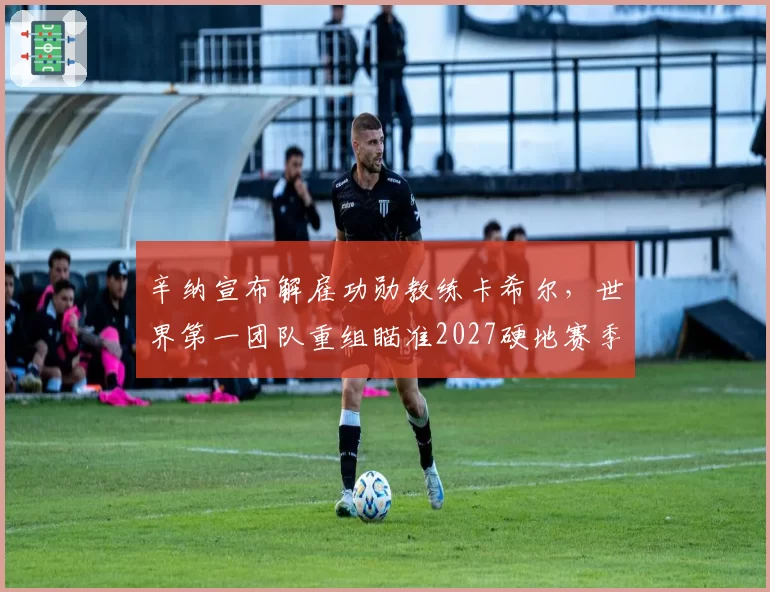 辛纳宣布解雇功勋教练卡希尔,世界第一团队重组瞄准2027硬地赛季