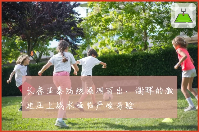 长春亚泰防线漏洞百出，谢晖的激进压上战术面临严峻考验