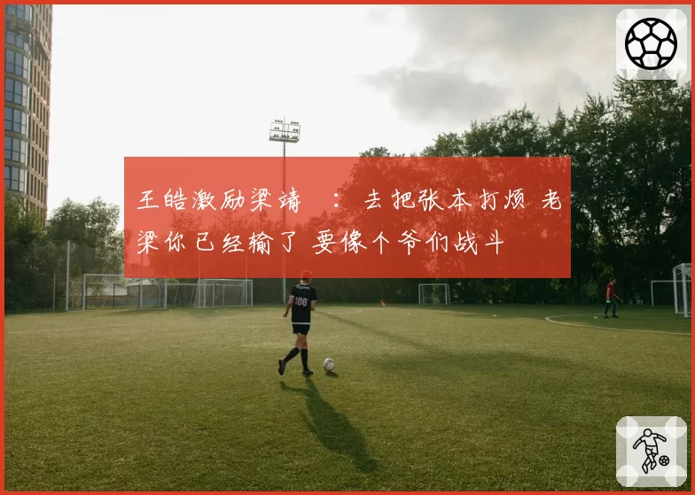 王皓激励梁靖崑：去把张本打烦 老梁你已经输了 要像个爷们战斗