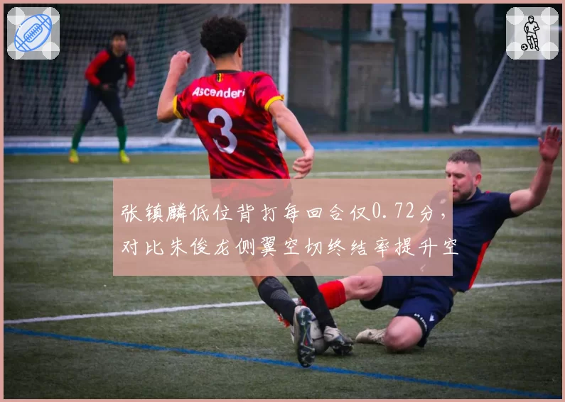 张镇麟低位背打每回合仅0.72分,对比朱俊龙侧翼空切终结率提升空间明显
