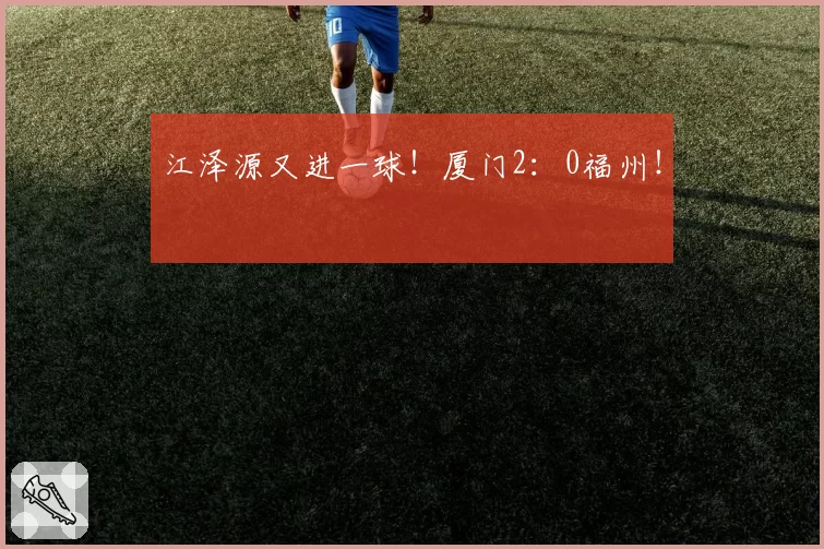 江泽源又进一球！厦门2：0福州！