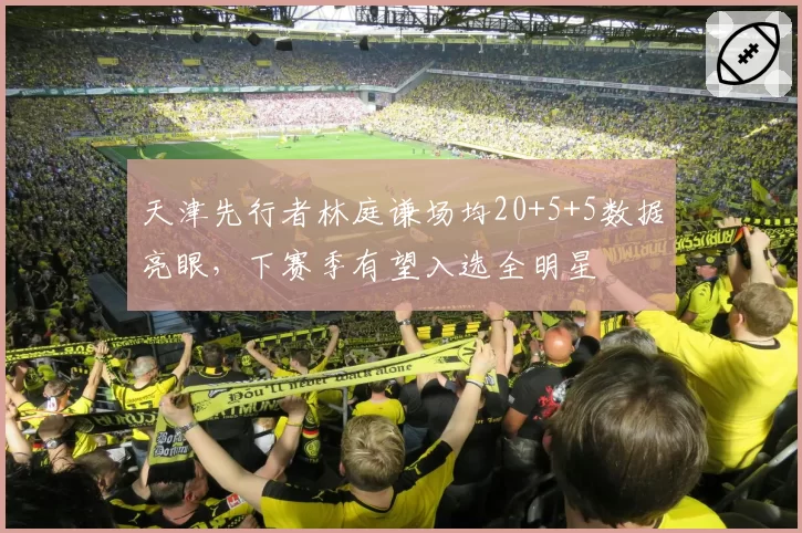 天津先行者林庭谦场均20+5+5数据亮眼,下赛季有望入选全明星