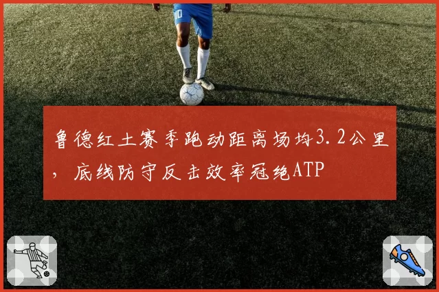 鲁德红土赛季跑动距离场均3.2公里,底线防守反击效率冠绝ATP