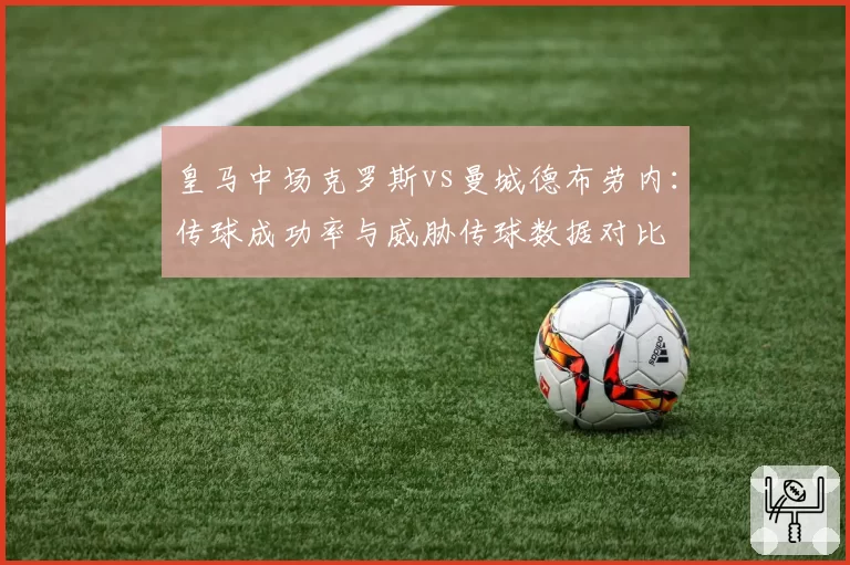 皇马中场克罗斯vs曼城德布劳内：传球成功率与威胁传球数据对比