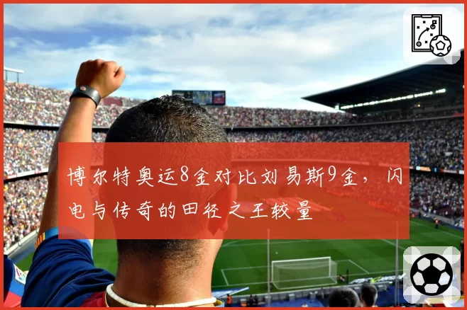 博尔特奥运8金对比刘易斯9金,闪电与传奇的田径之王较量