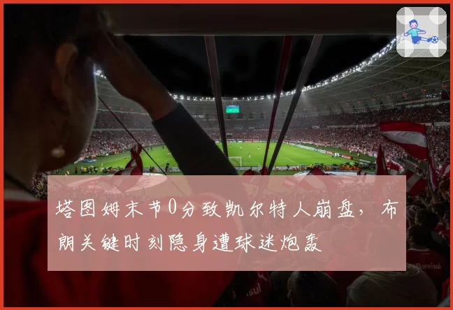 塔图姆末节0分致凯尔特人崩盘,布朗关键时刻隐身遭球迷炮轰