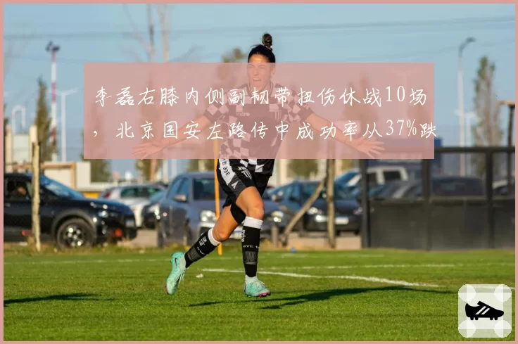 李磊右膝内侧副韧带扭伤休战10场,北京国安左路传中成功率从37%跌至22%