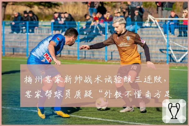 梅州客家新帅战术试验酿三连败,客家帮球员质疑“外教不懂南方足球文化”