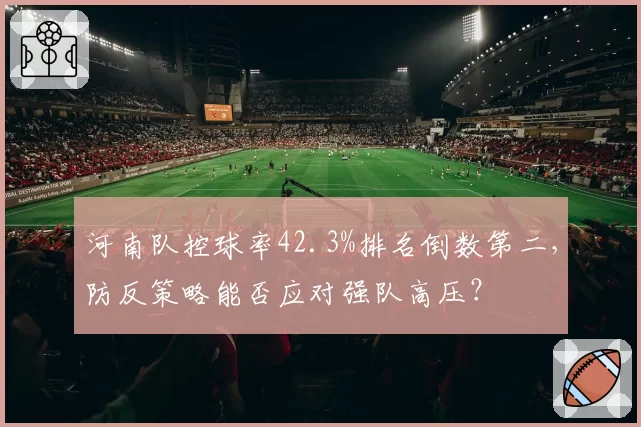 河南队控球率42.3%排名倒数第二，防反策略能否应对强队高压？